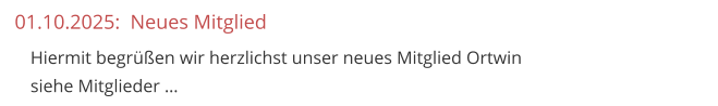 01.10.2025:  Neues Mitglied 	Hiermit begrüßen wir herzlichst unser neues Mitglied Ortwinsiehe Mitglieder …